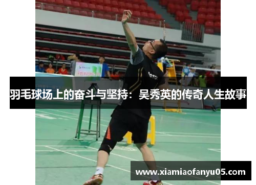 羽毛球场上的奋斗与坚持：吴秀英的传奇人生故事