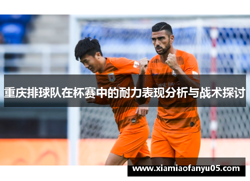 重庆排球队在杯赛中的耐力表现分析与战术探讨