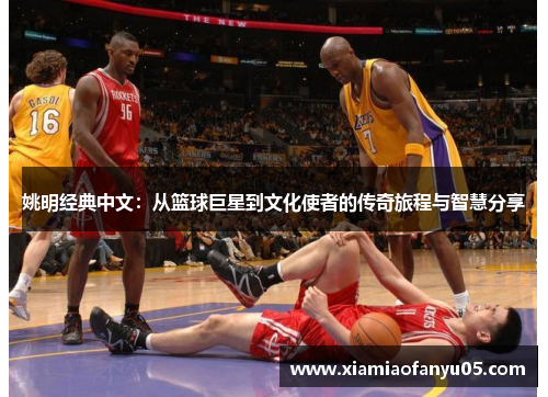姚明经典中文：从篮球巨星到文化使者的传奇旅程与智慧分享