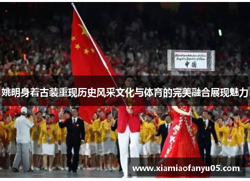 姚明身着古装重现历史风采文化与体育的完美融合展现魅力