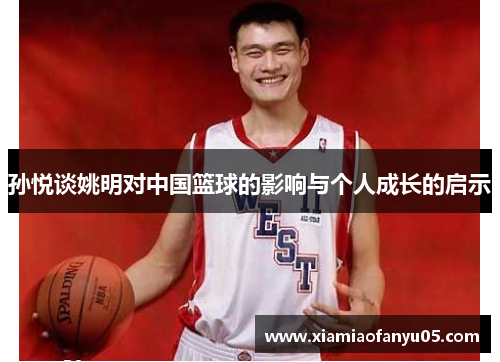 孙悦谈姚明对中国篮球的影响与个人成长的启示