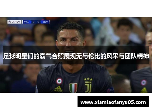 足球明星们的霸气合照展现无与伦比的风采与团队精神