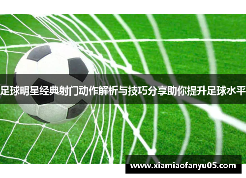 足球明星经典射门动作解析与技巧分享助你提升足球水平
