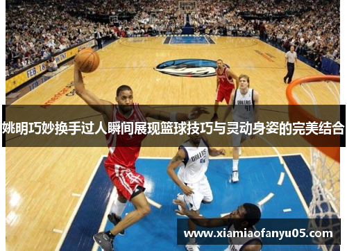 姚明巧妙换手过人瞬间展现篮球技巧与灵动身姿的完美结合