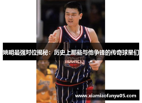 姚明最强对位揭秘：历史上那些与他争锋的传奇球星们