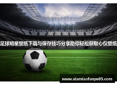 足球明星壁纸下载与保存技巧分享助你轻松获取心仪壁纸