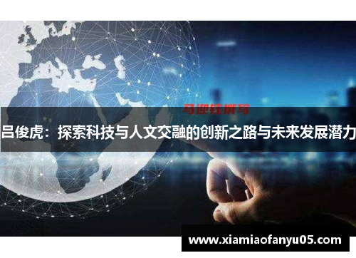 吕俊虎：探索科技与人文交融的创新之路与未来发展潜力