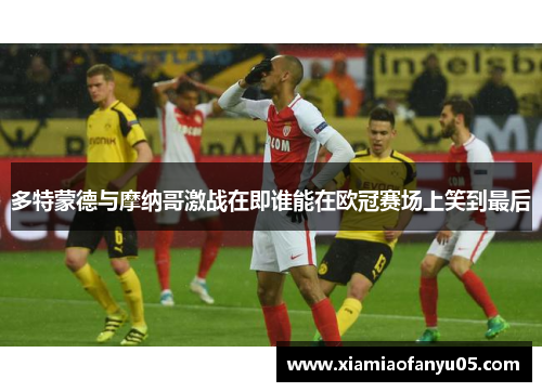 多特蒙德与摩纳哥激战在即谁能在欧冠赛场上笑到最后