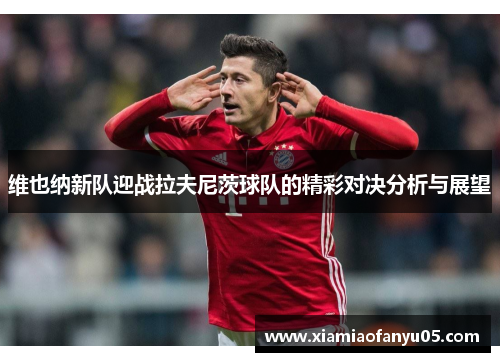 维也纳新队迎战拉夫尼茨球队的精彩对决分析与展望