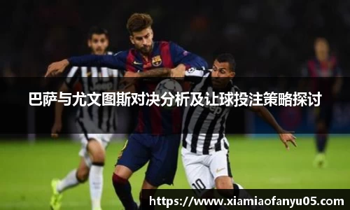 巴萨与尤文图斯对决分析及让球投注策略探讨